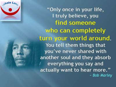 Bob Marley on Love: Only once in your life, I truly believe, you find someone who can completely turn your world around. 